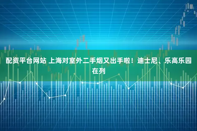 配资平台网站 上海对室外二手烟又出手啦！迪士尼、乐高乐园在列