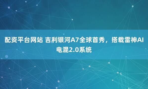 配资平台网站 吉利银河A7全球首秀，搭载雷神AI电混2.0系统