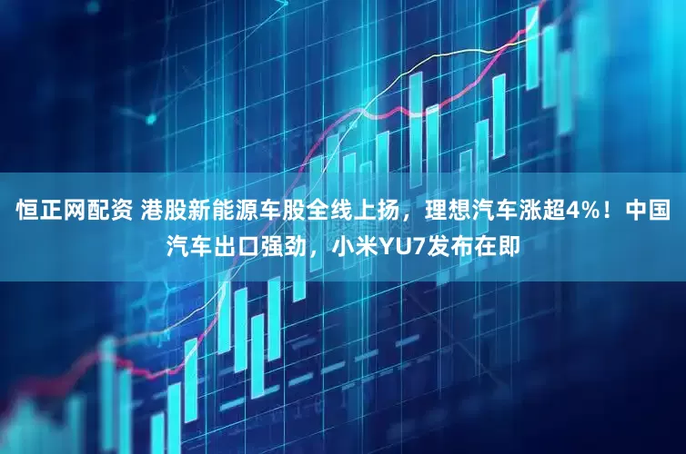 恒正网配资 港股新能源车股全线上扬，理想汽车涨超4%！中国汽车出口强劲，小米YU7发布在即