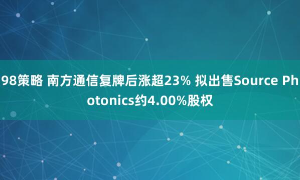 98策略 南方通信复牌后涨超23% 拟出售Source Photonics约4.00%股权
