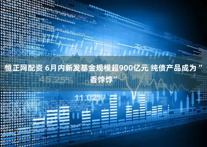 恒正网配资 6月内新发基金规模超900亿元 纯债产品成为“香饽饽”