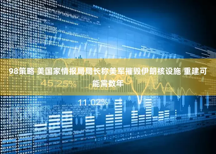 98策略 美国家情报局局长称美军摧毁伊朗核设施 重建可能需数年