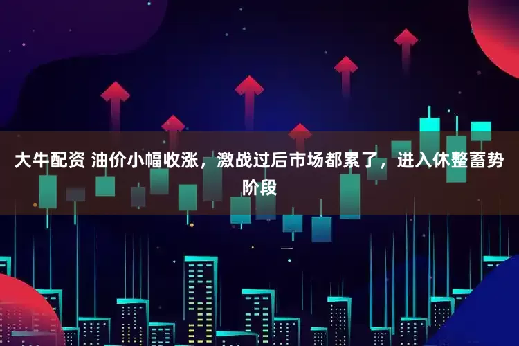 大牛配资 油价小幅收涨，激战过后市场都累了，进入休整蓄势阶段