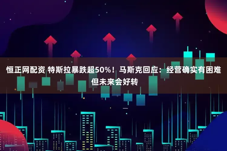 恒正网配资 特斯拉暴跌超50%！马斯克回应：经营确实有困难 但未来会好转
