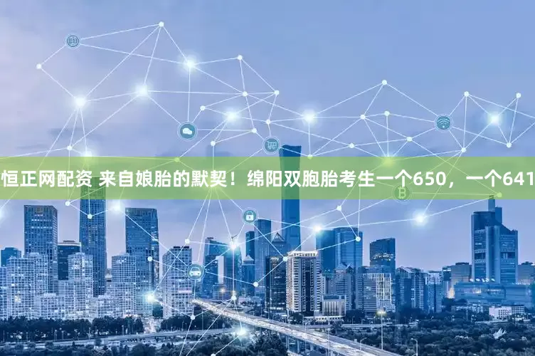 恒正网配资 来自娘胎的默契！绵阳双胞胎考生一个650，一个641