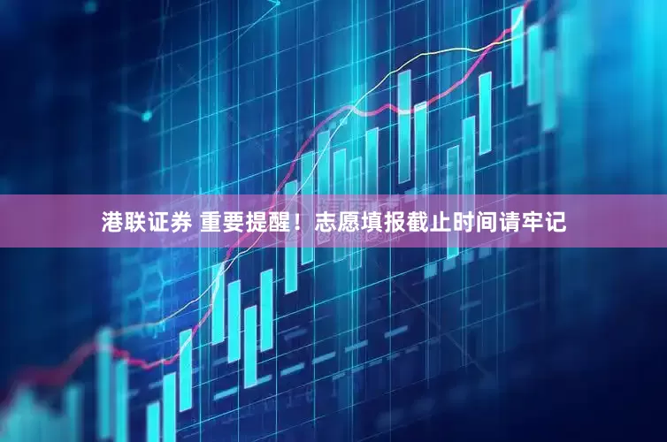 港联证券 重要提醒！志愿填报截止时间请牢记
