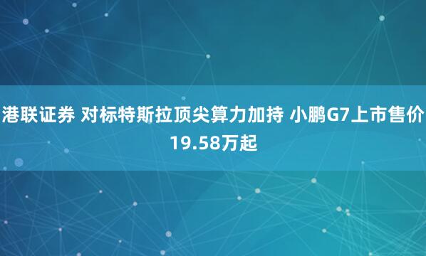 港联证券 对标特斯拉顶尖算力加持 小鹏G7上市售价19.58万起