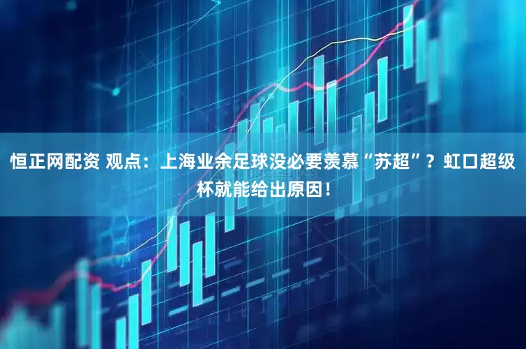 恒正网配资 观点：上海业余足球没必要羡慕“苏超”？虹口超级杯就能给出原因！