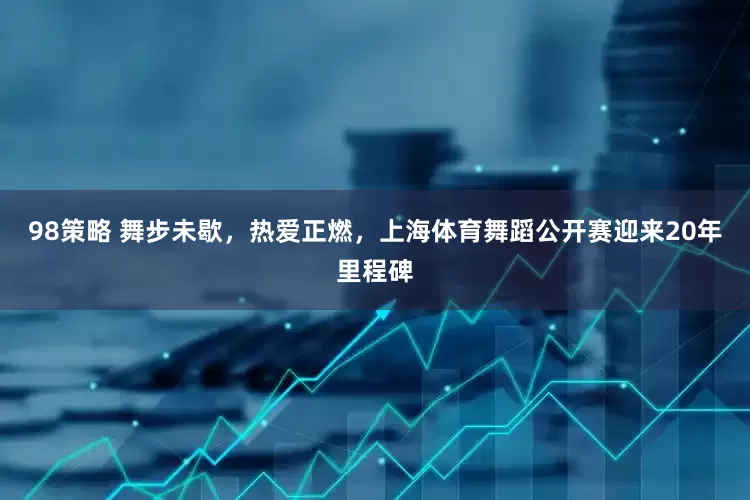 98策略 舞步未歇，热爱正燃，上海体育舞蹈公开赛迎来20年里程碑