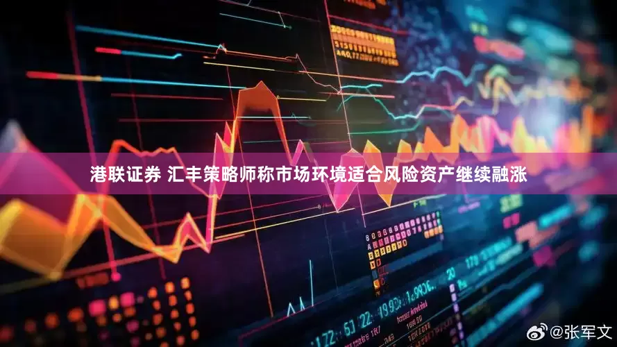 港联证券 汇丰策略师称市场环境适合风险资产继续融涨