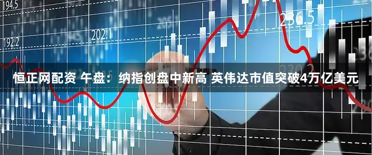 恒正网配资 午盘：纳指创盘中新高 英伟达市值突破4万亿美元