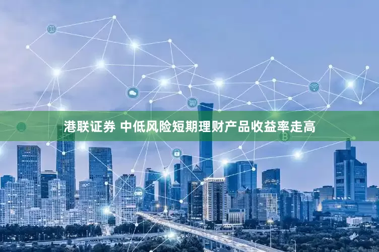 港联证券 中低风险短期理财产品收益率走高