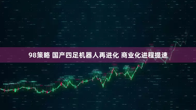 98策略 国产四足机器人再进化 商业化进程提速