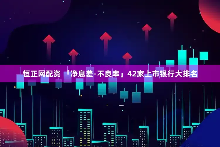 恒正网配资 「净息差-不良率」42家上市银行大排名