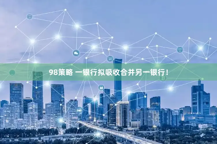 98策略 一银行拟吸收合并另一银行！