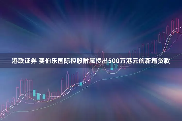 港联证券 赛伯乐国际控股附属授出500万港元的新增贷款