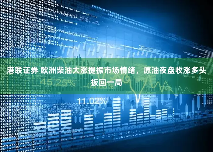港联证券 欧洲柴油大涨提振市场情绪，原油夜盘收涨多头扳回一局