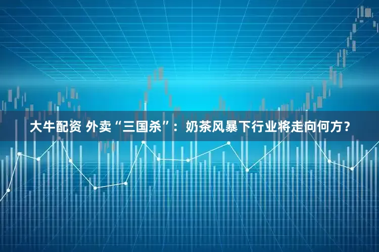 大牛配资 外卖“三国杀”：奶茶风暴下行业将走向何方？