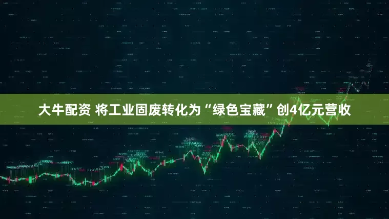 大牛配资 将工业固废转化为“绿色宝藏”创4亿元营收