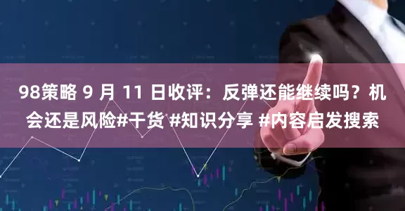 98策略 9 月 11 日收评：反弹还能继续吗？机会还是风险#干货 #知识分享 #内容启发搜索
