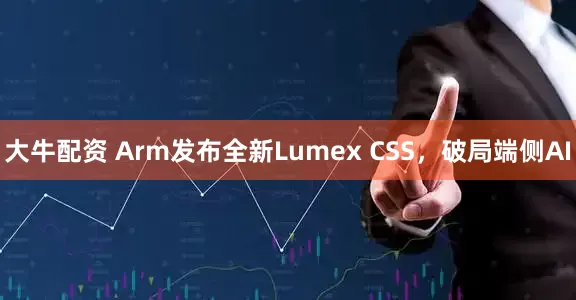 大牛配资 Arm发布全新Lumex CSS，破局端侧AI