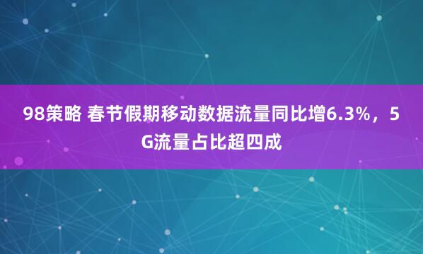98策略 春节假期移动数据流量同比增6.3%，5G流量占比超四成