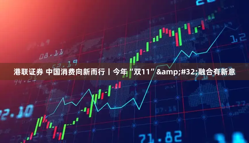 港联证券 中国消费向新而行丨今年“双11”&#32;融合有新意