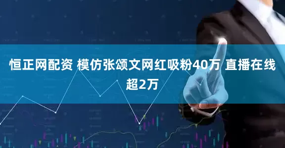 恒正网配资 模仿张颂文网红吸粉40万 直播在线超2万