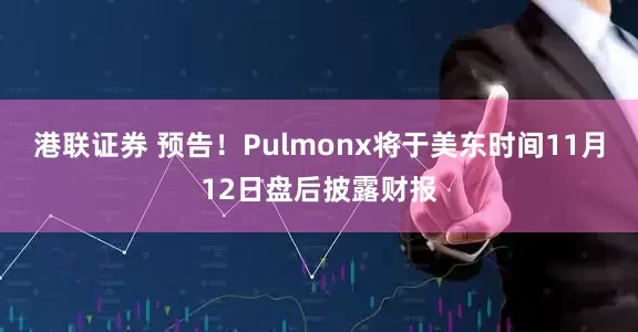 港联证券 预告！Pulmonx将于美东时间11月12日盘后披露财报